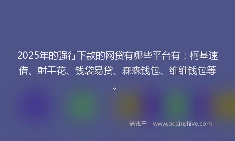 2025年的强行下款的网贷有哪些平台有：柯基速借、射手花、钱袋易贷、森森钱包、维维钱包等。