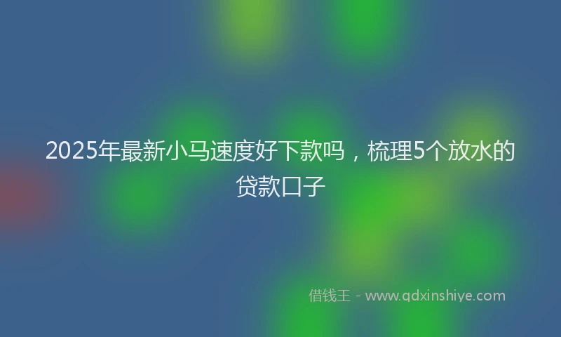 2025年最新小马速度好下款吗，梳理5个放水的贷款口子