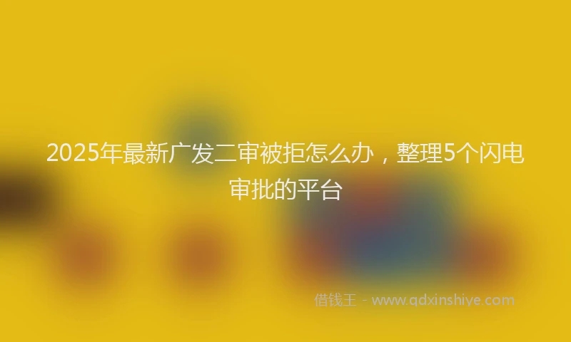 2025年最新广发二审被拒怎么办，整理5个闪电审批的平台