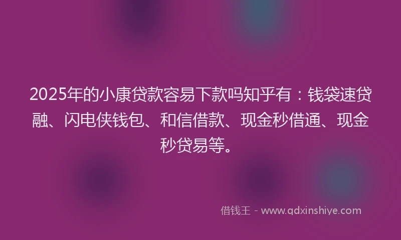 2025年的小康贷款容易下款吗知乎有：钱袋速贷融、闪电侠钱包、和信借款、现金秒借通、现金秒贷易等。