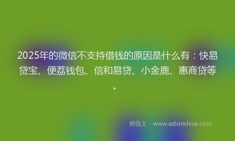 2025年的微信不支持借钱的原因是什么有：快易贷宝、便荔钱包、信和易贷、小金鹿、惠商贷等。