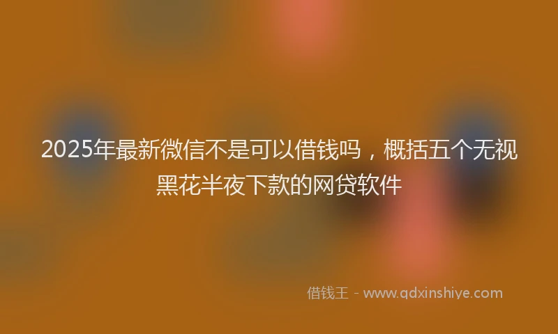 2025年最新微信不是可以借钱吗，概括五个无视黑花半夜下款的网贷软件