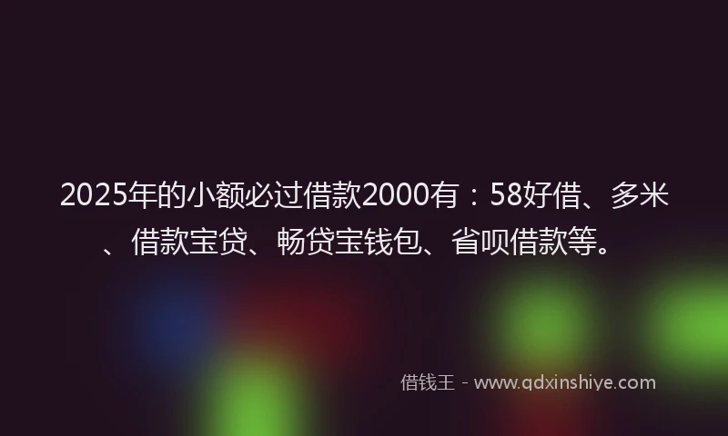 2025年的小额必过借款2000有：58好借、多米、借款宝贷、畅贷宝钱包、省呗借款等。