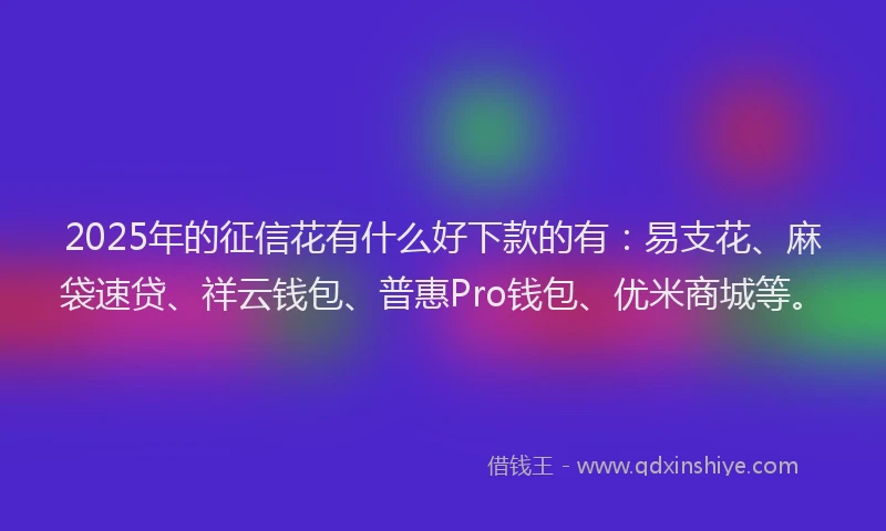 2025年的征信花有什么好下款的有：易支花、麻袋速贷、祥云钱包、普惠Pro钱包、优米商城等。