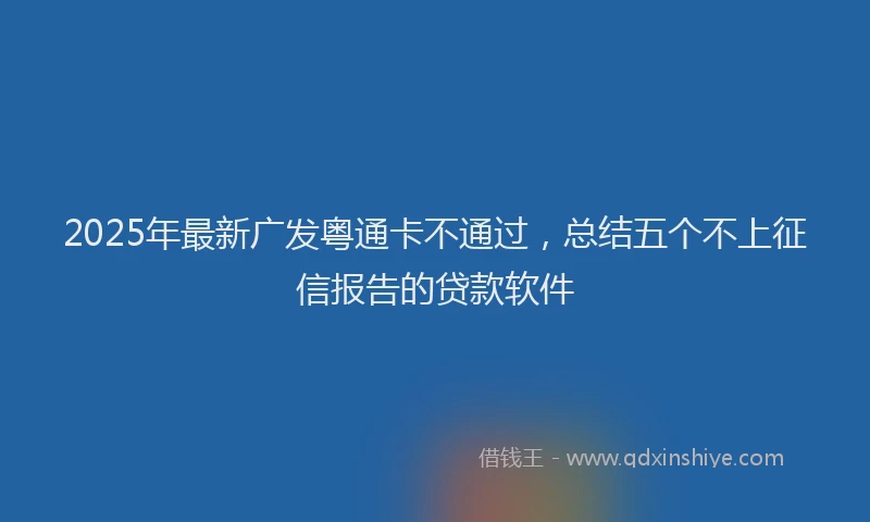 2025年最新广发粤通卡不通过，总结五个不上征信报告的贷款软件