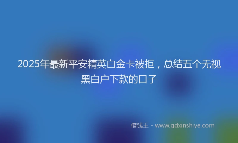 2025年最新平安精英白金卡被拒，总结五个无视黑白户下款的口子