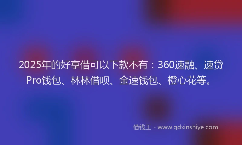 2025年的好享借可以下款不有：360速融、速贷Pro钱包、林林借呗、金速钱包、橙心花等。