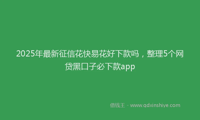 2025年最新征信花快易花好下款吗，整理5个网贷黑口子必下款app