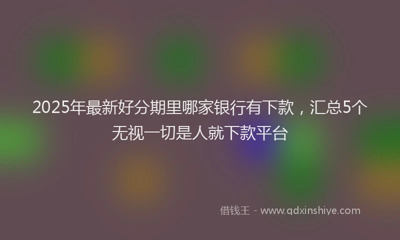 2025年最新好分期里哪家银行有下款，汇总5个无视一切是人就下款平台