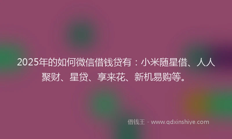 2025年的如何微信借钱贷有：小米随星借、人人聚财、星贷、享来花、新机易购等。