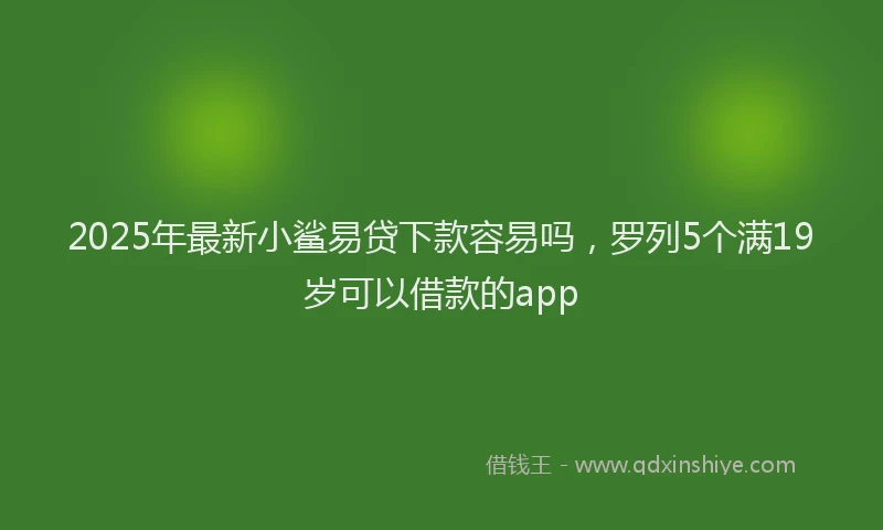 2025年最新小鲨易贷下款容易吗，罗列5个满19岁可以借款的app