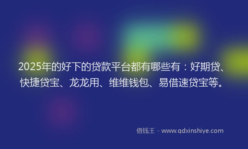 2025年的好下的贷款平台都有哪些有：好期贷、快捷贷宝、龙龙用、维维钱包、易借速贷宝等。
