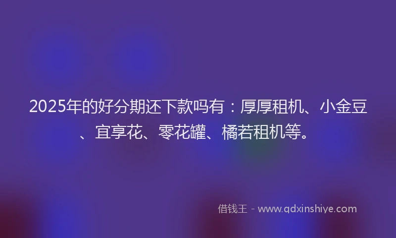 2025年的好分期还下款吗有：厚厚租机、小金豆、宜享花、零花罐、橘若租机等。