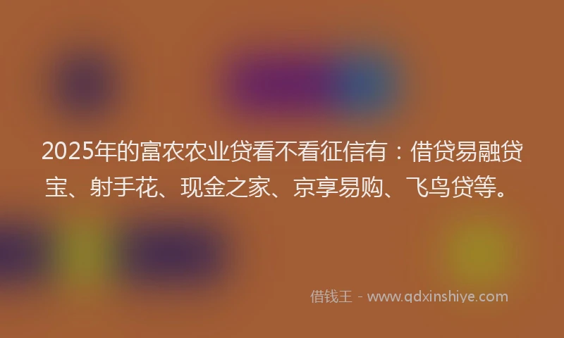 2025年的富农农业贷看不看征信有：借贷易融贷宝、射手花、现金之家、京享易购、飞鸟贷等。