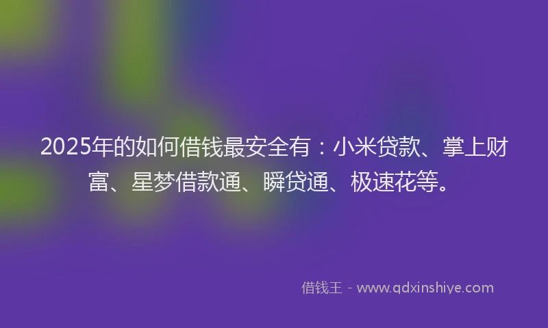 2025年的如何借钱最安全有：小米贷款、掌上财富、星梦借款通、瞬贷通、极速花等。