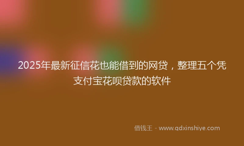 2025年最新征信花也能借到的网贷，整理五个凭支付宝花呗贷款的软件