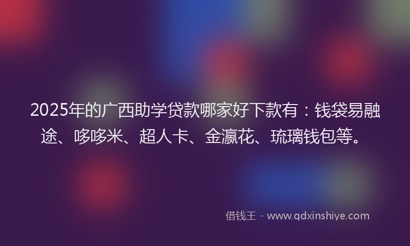 2025年的广西助学贷款哪家好下款有：钱袋易融途、哆哆米、超人卡、金瀛花、琉璃钱包等。