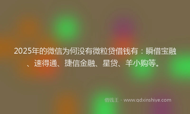 2025年的微信为何没有微粒贷借钱有：瞬借宝融、速得通、捷信金融、星贷、羊小购等。