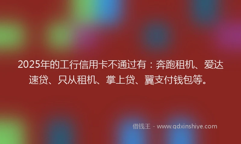 2025年的工行信用卡不通过有：奔跑租机、爱达速贷、只从租机、掌上贷、翼支付钱包等。
