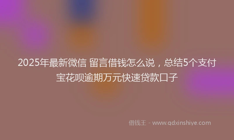 2025年最新微信 留言借钱怎么说，总结5个支付宝花呗逾期万元快速贷款口子