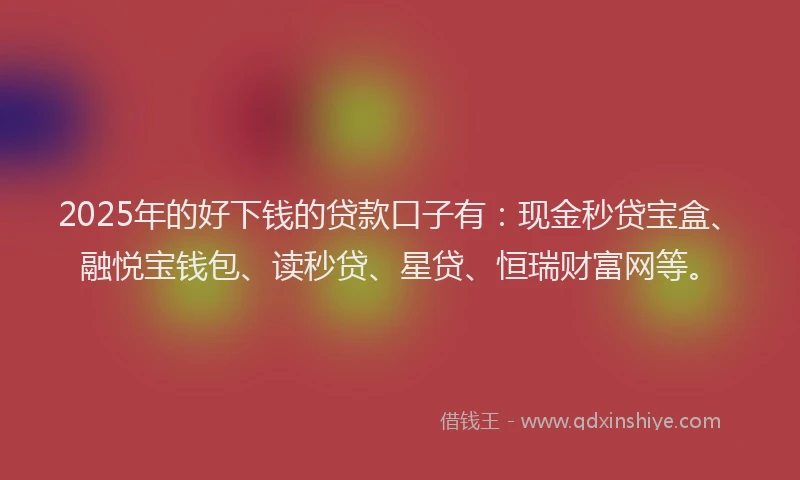 2025年的好下钱的贷款口子有：现金秒贷宝盒、融悦宝钱包、读秒贷、星贷、恒瑞财富网等。