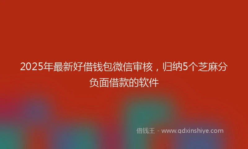 2025年最新好借钱包微信审核，归纳5个芝麻分负面借款的软件