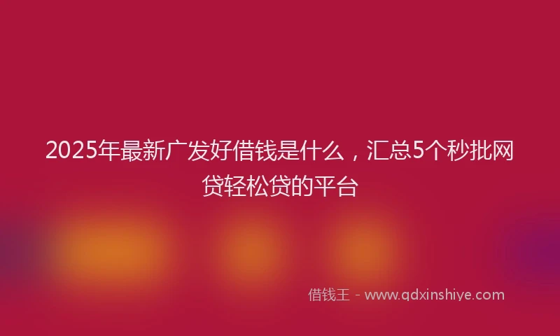 2025年最新广发好借钱是什么，汇总5个秒批网贷轻松贷的平台