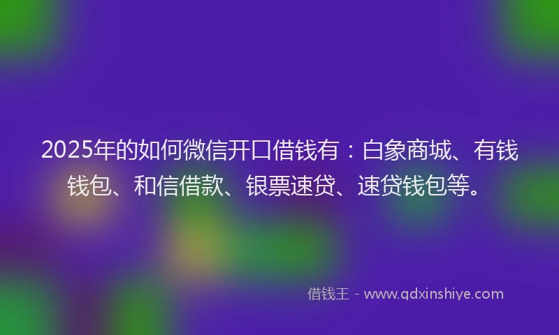 2025年的如何微信开口借钱有：白象商城、有钱钱包、和信借款、银票速贷、速贷钱包等。