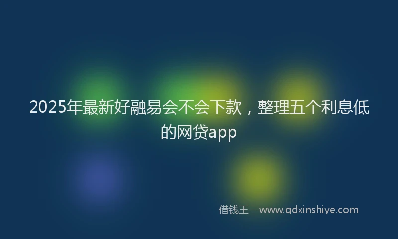 2025年最新好融易会不会下款，整理五个利息低的网贷app