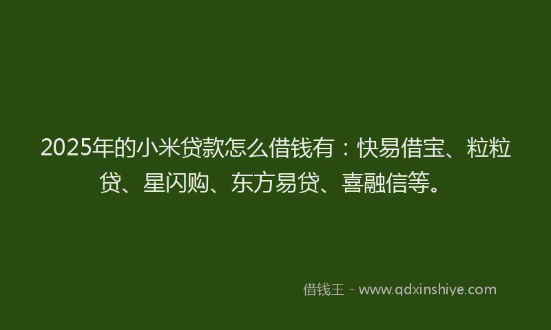 2025年的小米贷款怎么借钱有：快易借宝、粒粒贷、星闪购、东方易贷、喜融信等。