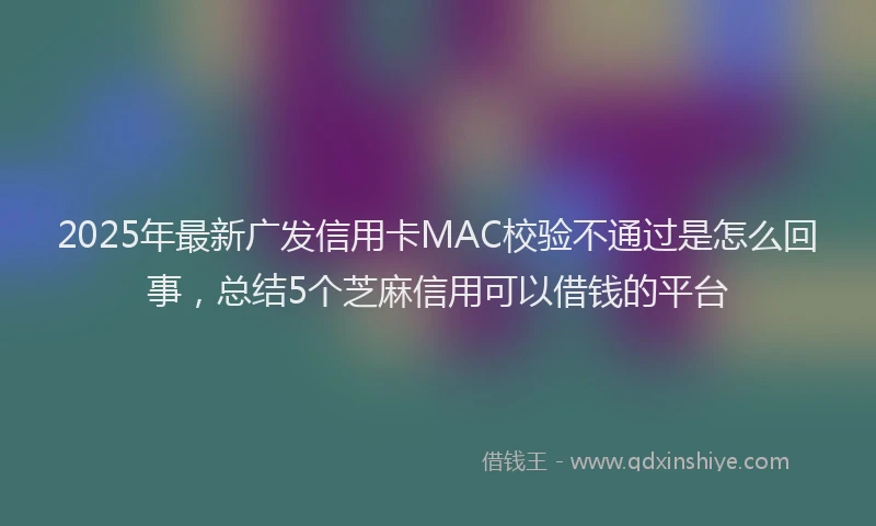2025年最新广发信用卡MAC校验不通过是怎么回事，总结5个芝麻信用可以借钱的平台