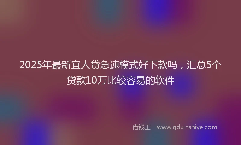 2025年最新宜人贷急速模式好下款吗，汇总5个贷款10万比较容易的软件