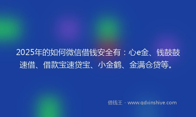 2025年的如何微信借钱安全有：心e金、钱鼓鼓速借、借款宝速贷宝、小金鹤、金满仓贷等。