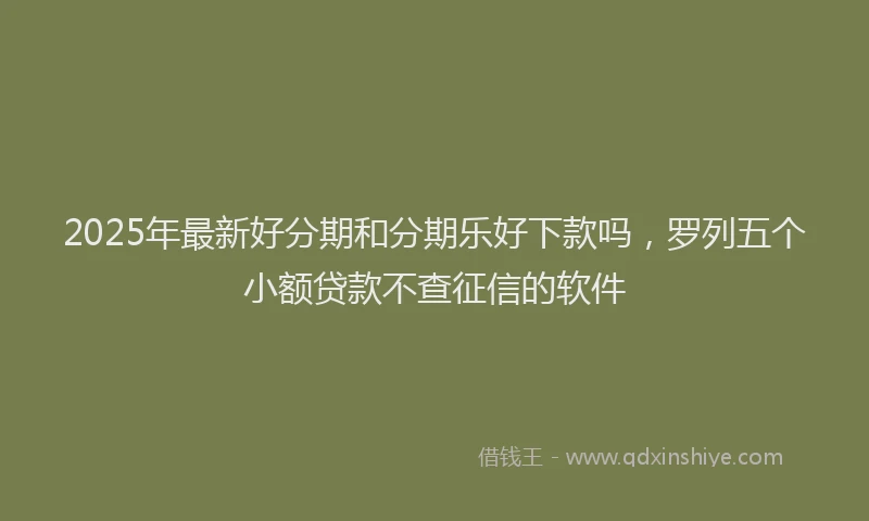 2025年最新好分期和分期乐好下款吗，罗列五个小额贷款不查征信的软件