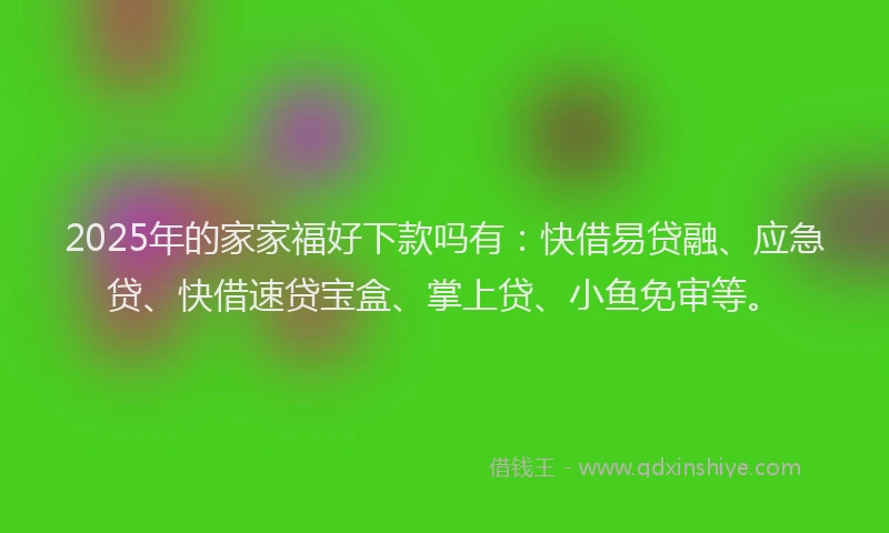 2025年的家家福好下款吗有：快借易贷融、应急贷、快借速贷宝盒、掌上贷、小鱼免审等。