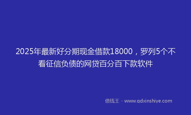2025年最新好分期现金借款18000，罗列5个不看征信负债的网贷百分百下款软件