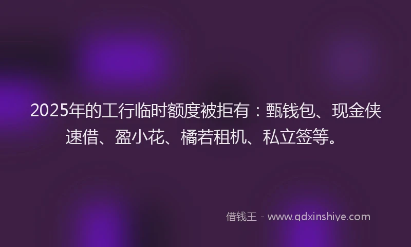 2025年的工行临时额度被拒有：甄钱包、现金侠速借、盈小花、橘若租机、私立签等。