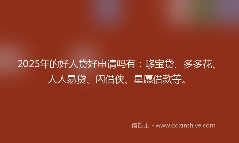 2025年的好人贷好申请吗有：哆宝贷、多多花、人人易贷、闪借侠、星愿借款等。