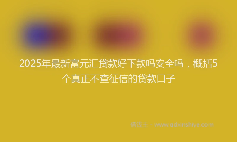 2025年最新富元汇贷款好下款吗安全吗，概括5个真正不查征信的贷款口子
