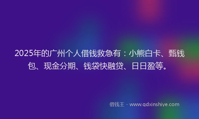 2025年的广州个人借钱救急有：小熊白卡、甄钱包、现金分期、钱袋快融贷、日日盈等。