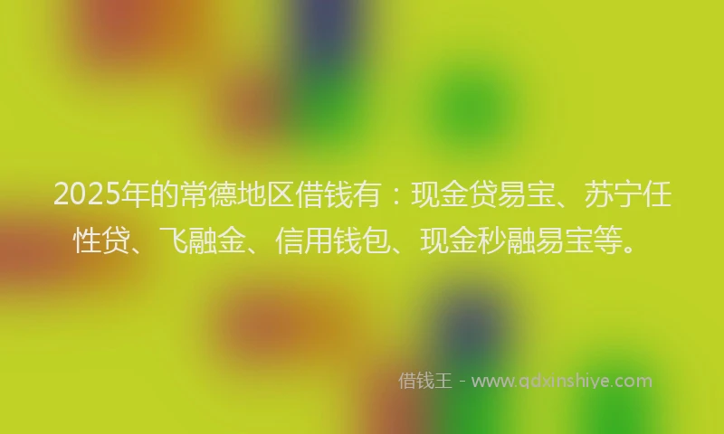2025年的常德地区借钱有：现金贷易宝、苏宁任性贷、飞融金、信用钱包、现金秒融易宝等。