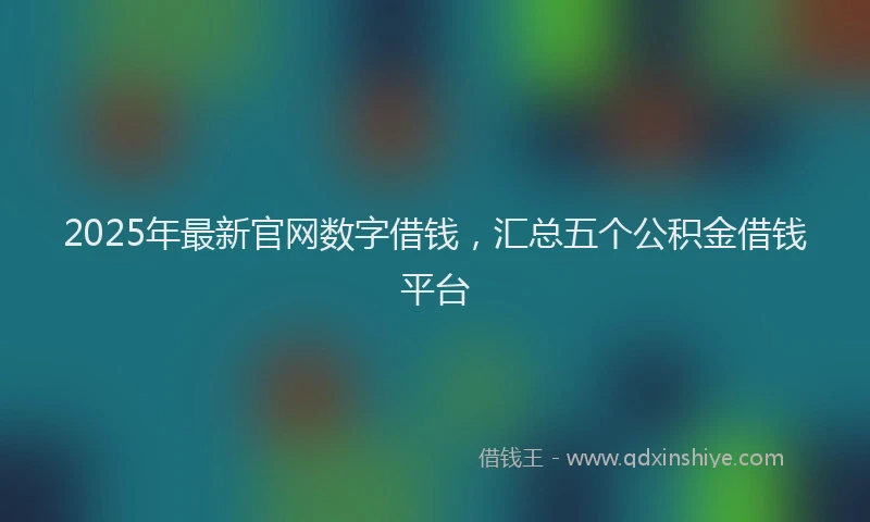 2025年最新官网数字借钱，汇总五个公积金借钱平台