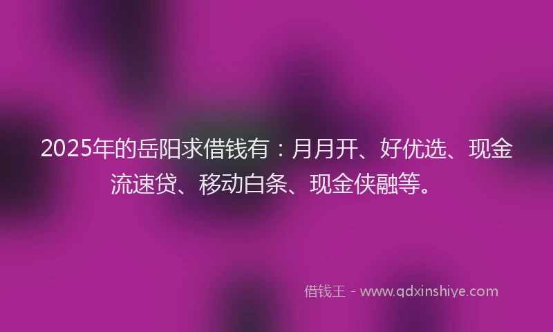 2025年的岳阳求借钱有：月月开、好优选、现金流速贷、移动白条、现金侠融等。