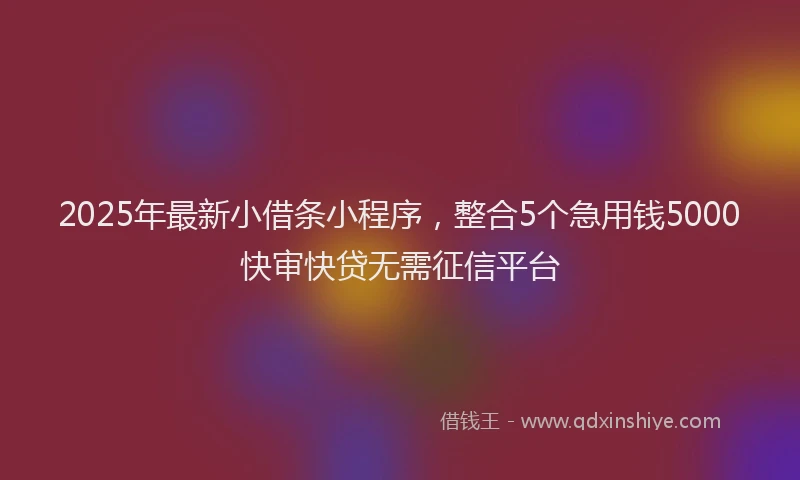 2025年最新小借条小程序，整合5个急用钱5000快审快贷无需征信平台