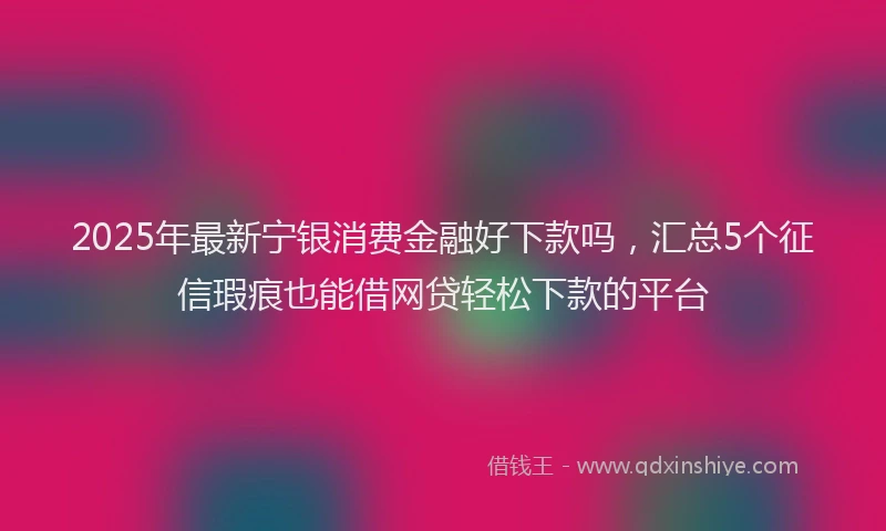 2025年最新宁银消费金融好下款吗，汇总5个征信瑕疵也能借网贷轻松下款的平台