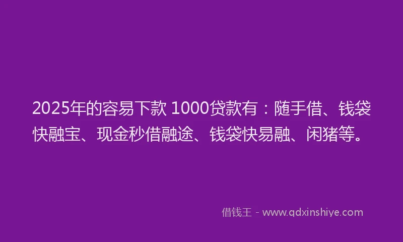 2025年的容易下款 1000贷款有：随手借、钱袋快融宝、现金秒借融途、钱袋快易融、闲猪等。