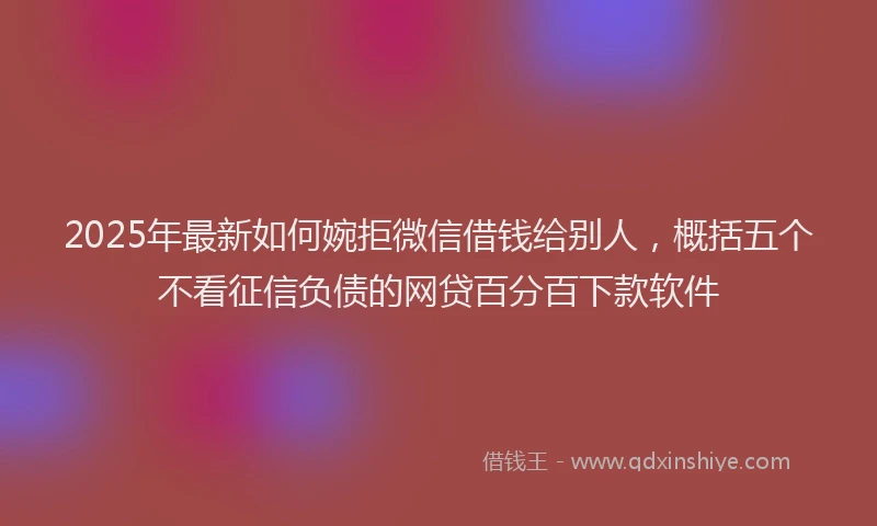 2025年最新如何婉拒微信借钱给别人，概括五个不看征信负债的网贷百分百下款软件