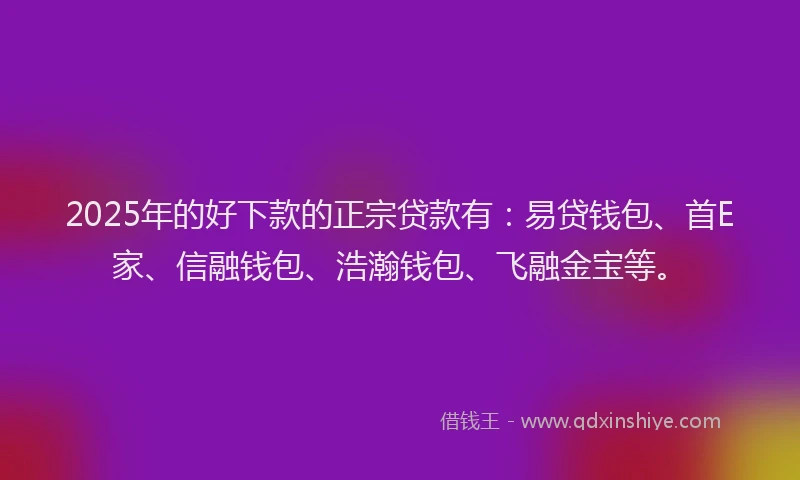 2025年的好下款的正宗贷款有：易贷钱包、首E家、信融钱包、浩瀚钱包、飞融金宝等。