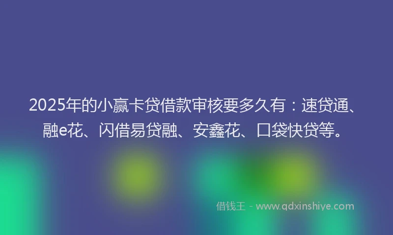 2025年的小赢卡贷借款审核要多久有：速贷通、融e花、闪借易贷融、安鑫花、口袋快贷等。