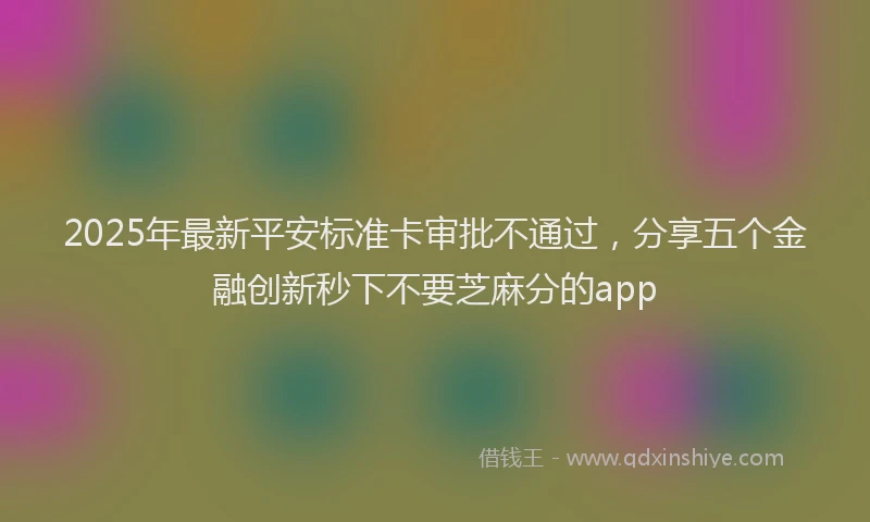2025年最新平安标准卡审批不通过，分享五个金融创新秒下不要芝麻分的app